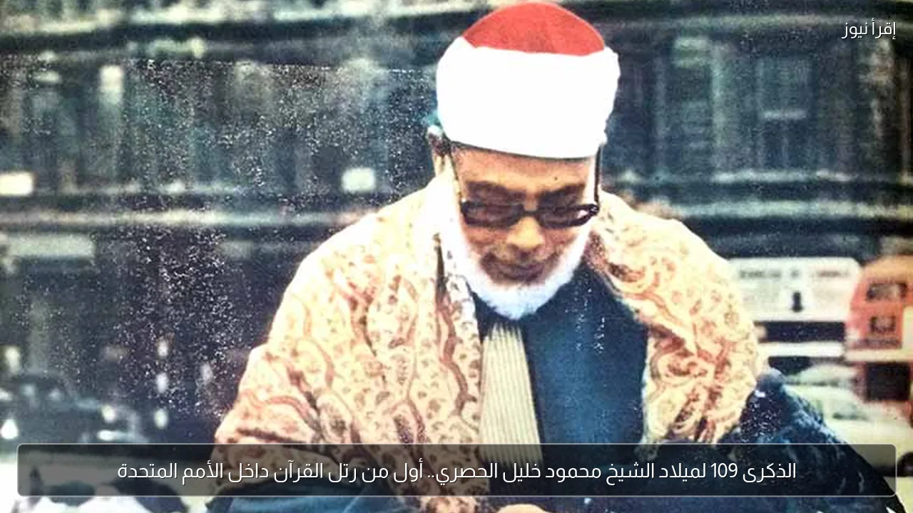 الذكرى 109 لميلاد الشيخ محمود خليل الحصري.. أول من رتل القرآن داخل الأمم المتحدة