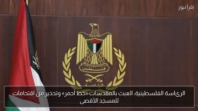 الرئاسة الفلسطينية: العبث بالمقدسات «خط أحمر» وتحذير من اقتحامات للمسجد الأقصى