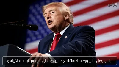 ترامب يصل دبلن ويعقد اجتماعًا مع كاثرين كونولي في مقر الرئاسة الأيرلندي