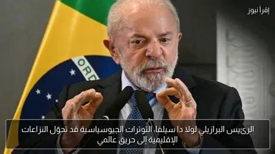 الرئيس البرازيلي لولا دا سيلفا: التوترات الجيوسياسية قد تحوّل النزاعات الإقليمية إلى حريق عالمي