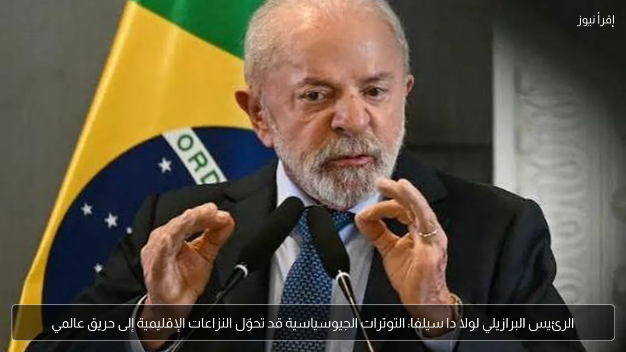 الرئيس البرازيلي لولا دا سيلفا: التوترات الجيوسياسية قد تحوّل النزاعات الإقليمية إلى حريق عالمي