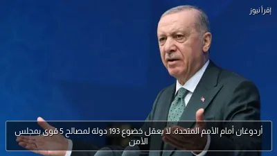 أردوغان أمام الأمم المتحدة: لا يعقل خضوع 193 دولة لمصالح 5 قوى بمجلس الأمن
