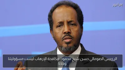 الرئيس الصومالي حسن شيخ محمود: مكافحة الإرهاب ليست مسؤوليتنا وحدنا