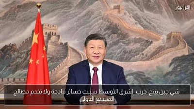 شي جين بينج: حرب الشرق الأوسط سببت خسائر فادحة ولا تخدم مصالح المجتمع الدولي