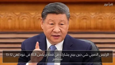 الرئيس الصيني شي جين بينج يشارك في قمة بريكس الـ18 في نيودلهي 12-13 سبتمبر
