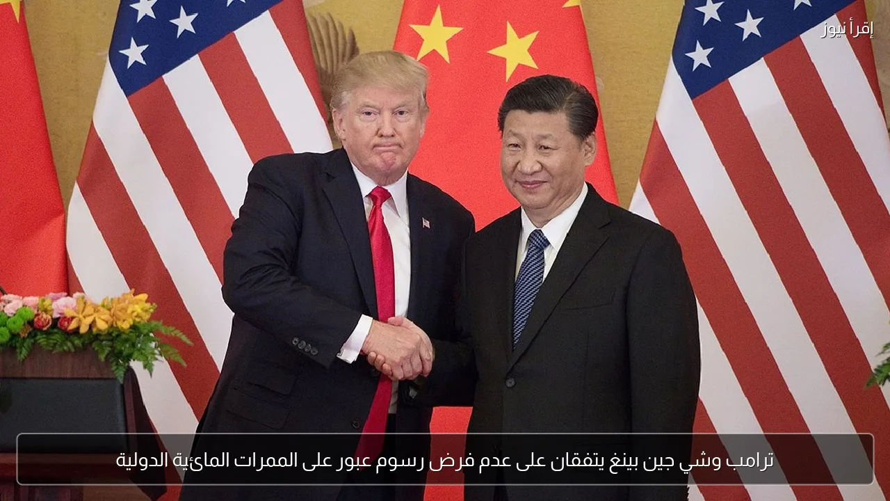 ترامب وشي جين بينغ يتفقان على عدم فرض رسوم عبور على الممرات المائية الدولية