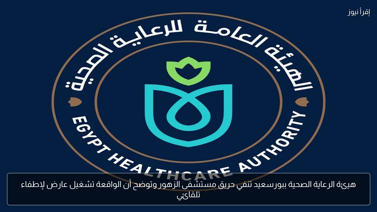 هيئة الرعاية الصحية ببورسعيد تنفي حريق مستشفى الزهور وتوضح أن الواقعة تشغيل عارض لإطفاء تلقائي