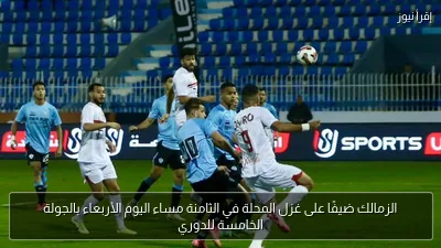 الزمالك ضيفًا على غزل المحلة في الثامنة مساء اليوم الأربعاء بالجولة الخامسة للدوري
