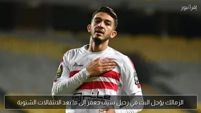 الزمالك يؤجل البت في رحيل سيف جعفر إلى ما بعد الانتقالات الشتوية