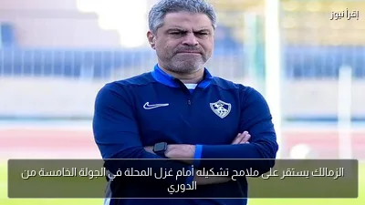 الزمالك يستقر على ملامح تشكيله أمام غزل المحلة في الجولة الخامسة من الدوري