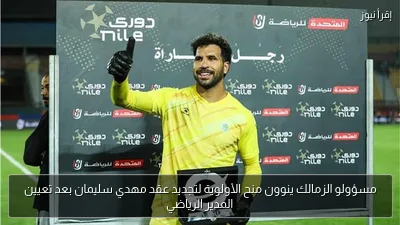 مسؤولو الزمالك ينوون منح الأولوية لتجديد عقد مهدي سليمان بعد تعيين المدير الرياضي
