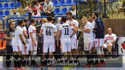 الزمالك يواجه منتدى درب سلطان المغربي اليوم في الجولة الأولى من كأس العالم للأندية لكرة اليد