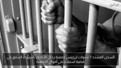 السجن المشدد 7 سنوات لرئيس جمعية رجال الأعمال بأسيوط السابق في قضية استيلاء على أموال الجمعية