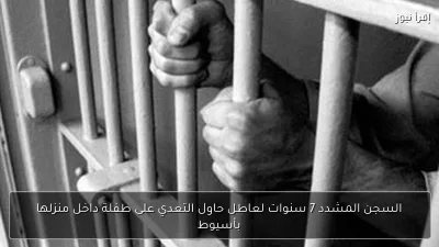 السجن المشدد 7 سنوات لعاطل حاول التعدي على طفلة داخل منزلها بأسيوط