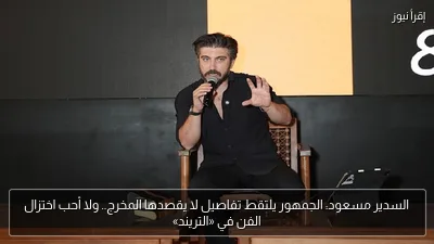 السدير مسعود: الجمهور يلتقط تفاصيل لا يقصدها المخرج.. ولا أحب اختزال الفن في «التريند»