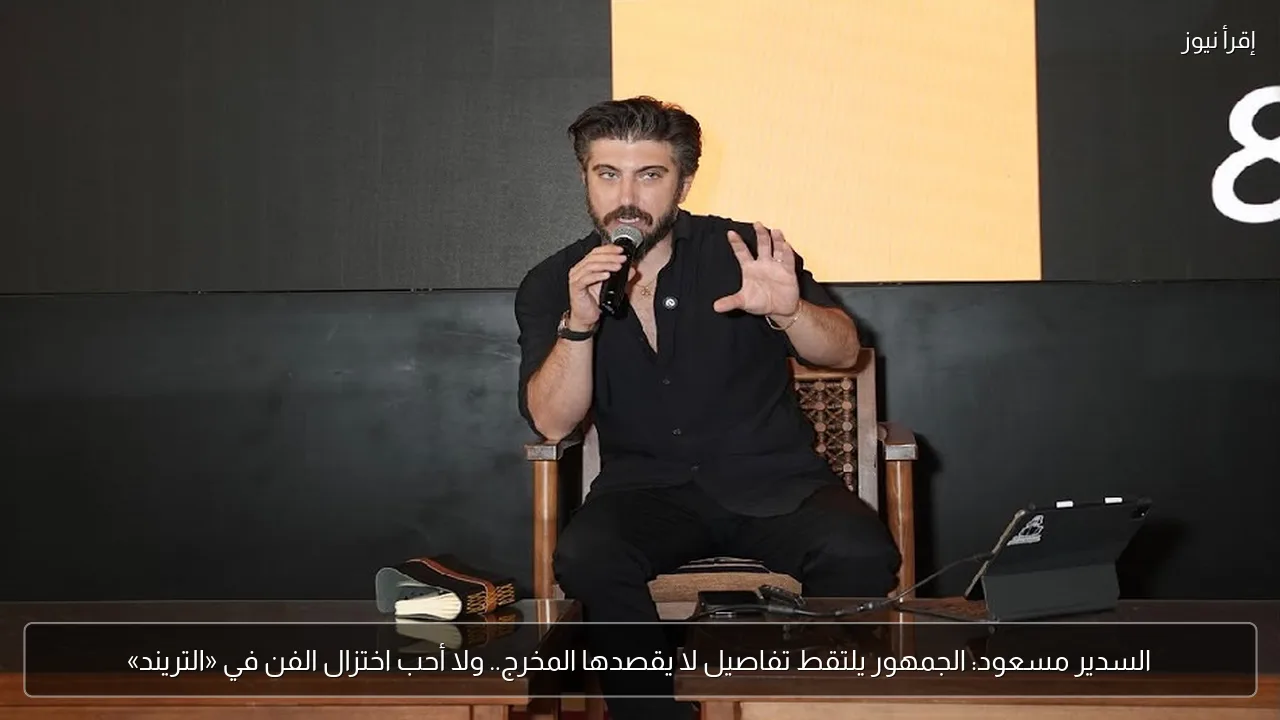 السدير مسعود: الجمهور يلتقط تفاصيل لا يقصدها المخرج.. ولا أحب اختزال الفن في «التريند»