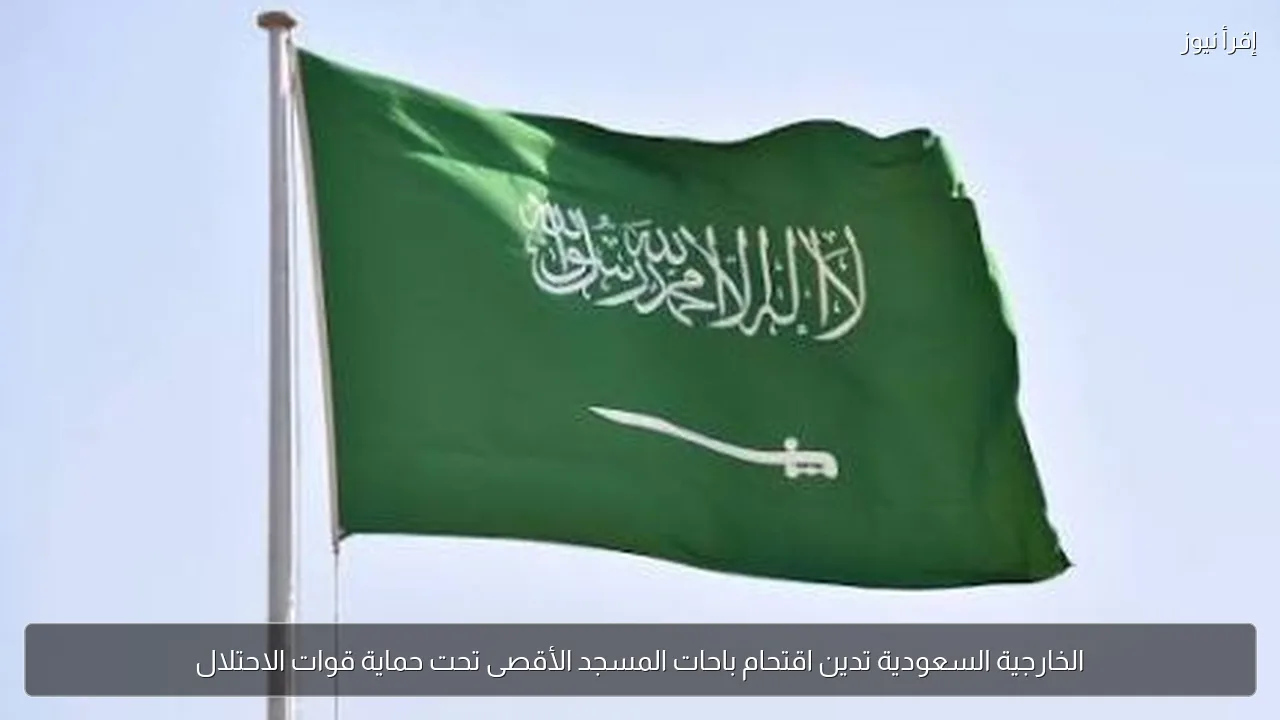 الخارجية السعودية تدين اقتحام باحات المسجد الأقصى تحت حماية قوات الاحتلال