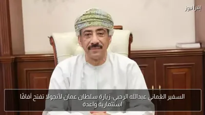 السفير العُماني عبدالله الرحبي: زيارة سلطان عمان لأنجولا تفتح آفاقًا استثمارية واعدة