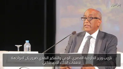 نائب وزير الخارجية المصري: الوعي والتفكير النقدي ضروريان لمواجهة تدفقات الذكاء الاصطناعي