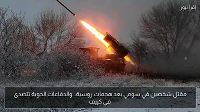 مقتل شخصين في سومي بعد هجمات روسية.. والدفاعات الجوية تتصدى في كييف
