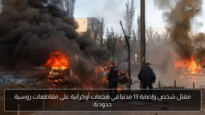 مقتل شخص وإصابة 13 مدنيا في هجمات أوكرانية على مقاطعات روسية حدودية