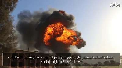 الحماية المدنية تسيطر على حريق مخزن مواد كيماوية في سنديون بقليوب بعد الدفع بـ7 سيارات إطفاء
