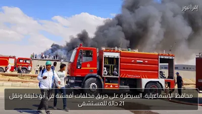 محافظ الإسماعيلية: السيطرة على حريق مخلفات أقمشة في أبو خليفة ونقل 21 حالة للمستشفى