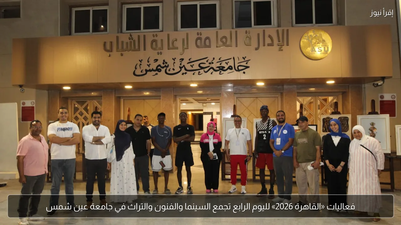 فعاليات «القاهرة 2026» لليوم الرابع تجمع السينما والفنون والتراث في جامعة عين شمس
