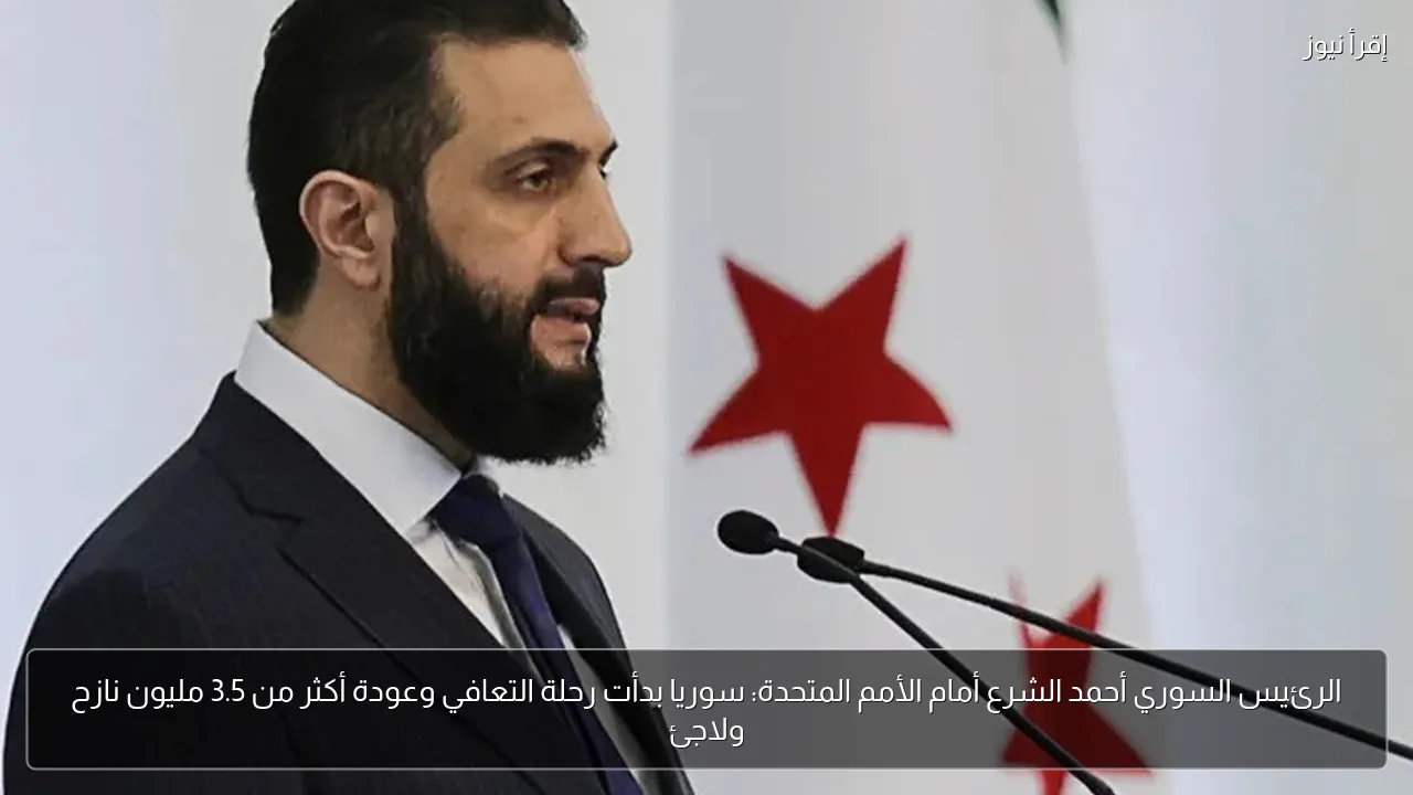 الرئيس السوري أحمد الشرع أمام الأمم المتحدة: سوريا بدأت رحلة التعافي وعودة أكثر من 3.5 مليون نازح ولاجئ