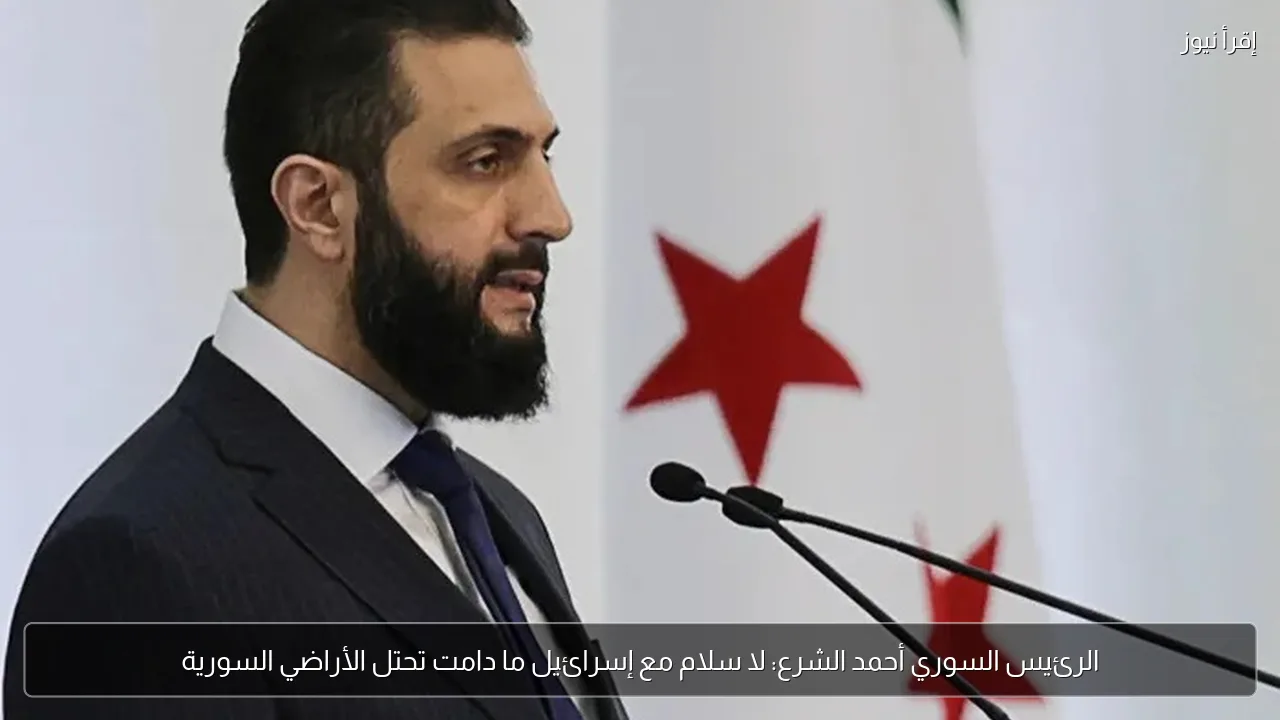 الرئيس السوري أحمد الشرع: لا سلام مع إسرائيل ما دامت تحتل الأراضي السورية