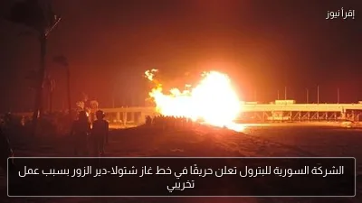 الشركة السورية للبترول تعلن حريقًا في خط غاز شتولا-دير الزور بسبب عمل تخريبي