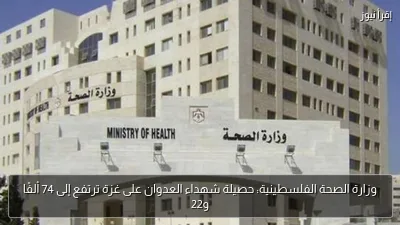 وزارة الصحة الفلسطينية: حصيلة شهداء العدوان على غزة ترتفع إلى 74 ألفًا و22