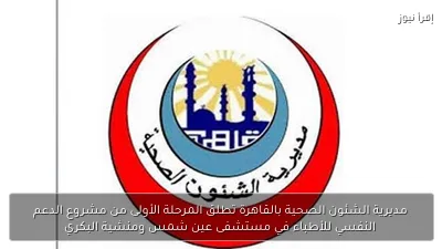 مديرية الشئون الصحية بالقاهرة تطلق المرحلة الأولى من مشروع الدعم النفسي للأطباء في مستشفى عين شمس ومنشية البكري