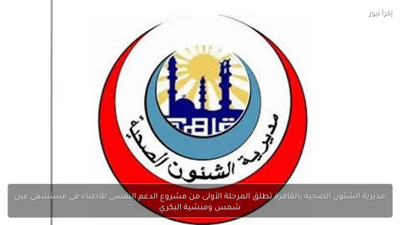 مديرية الشئون الصحية بالقاهرة تطلق المرحلة الأولى من مشروع الدعم النفسي للأطباء في مستشفى عين شمس ومنشية البكري
