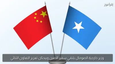 وزير خارجية الصومال يلتقي سفير الصين ويبحثان تعزيز التعاون الثنائي