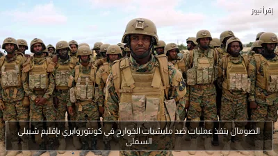 الصومال ينفذ عمليات ضد مليشيات الخوارج في كونتوروايري بإقليم شبيلي السفلى