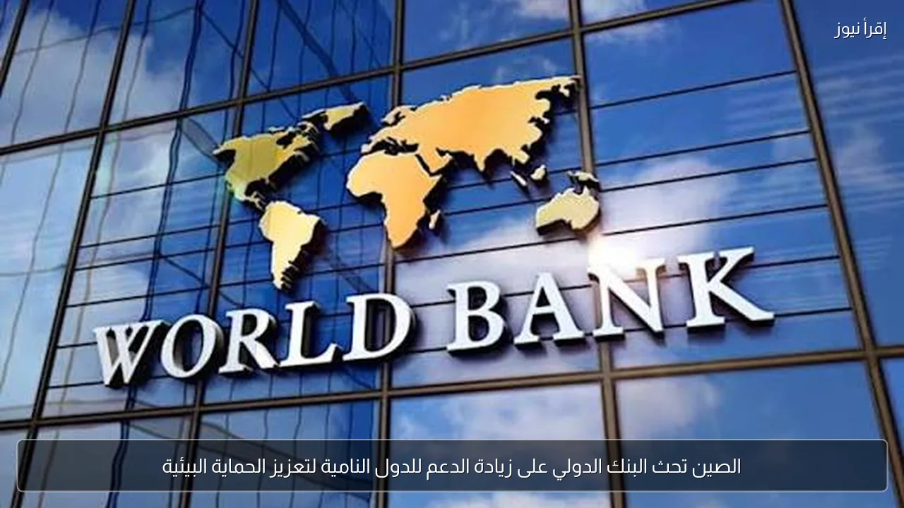الصين تحث البنك الدولي على زيادة الدعم للدول النامية لتعزيز الحماية البيئية