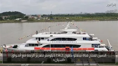 الصين تفتتح قناة بينغلو بطول 134.2 كيلومتر لتعزيز الربط مع أسواق «آسيان»