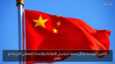 الصين: موقفنا بشأن حماية سلاسل الصناعة والإمداد للمعادن الحرجة لم يتغير