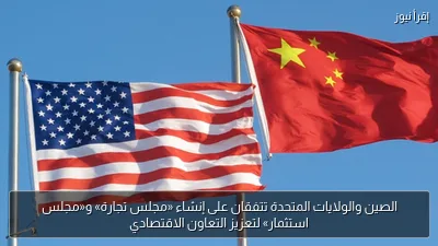 الصين والولايات المتحدة تتفقان على إنشاء «مجلس تجارة» و«مجلس استثمار» لتعزيز التعاون الاقتصادي