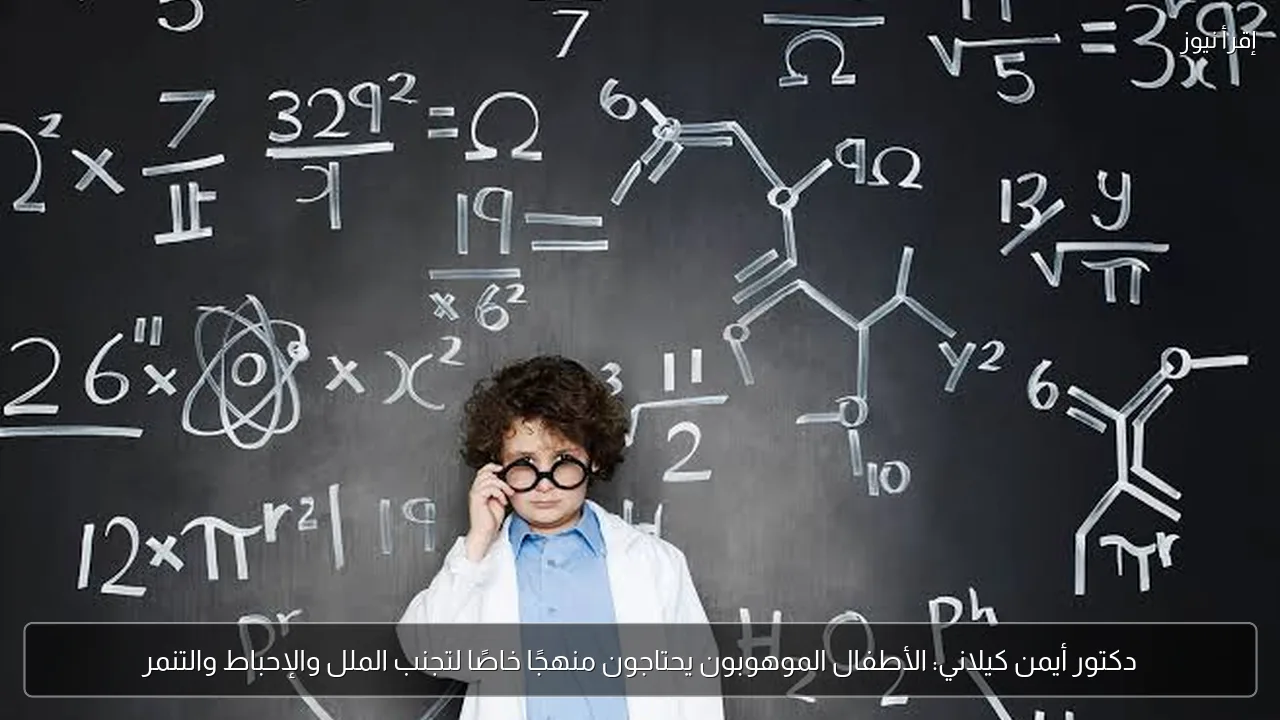 دكتور أيمن كيلاني: الأطفال الموهوبون يحتاجون منهجًا خاصًا لتجنب الملل والإحباط والتنمر
