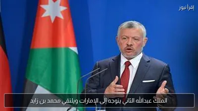 الملك عبدالله الثاني يتوجه إلى الإمارات ويلتقي محمد بن زايد