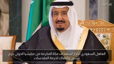 العاهل السعودي: تكرار استهداف مكة المكرمة من ميليشيا الحوثي جرم مشين وانتهاك لحرمة المقدسات