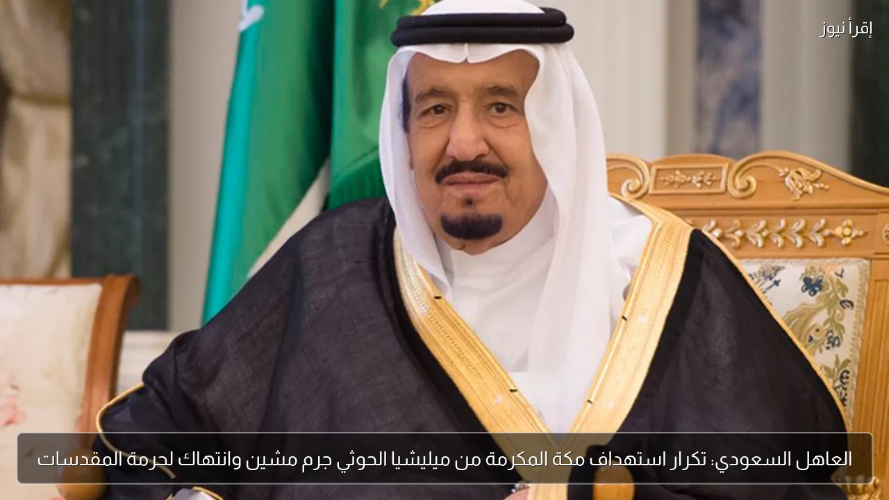 العاهل السعودي: تكرار استهداف مكة المكرمة من ميليشيا الحوثي جرم مشين وانتهاك لحرمة المقدسات