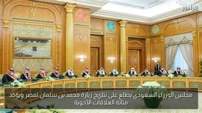 مجلس الوزراء السعودي يطلع على نتائج زيارة محمد بن سلمان لمصر ويؤكد متانة العلاقات الأخوية