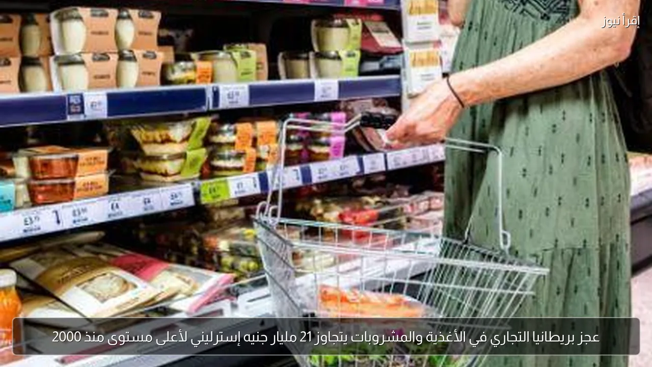 عجز بريطانيا التجاري في الأغذية والمشروبات يتجاوز 21 مليار جنيه إسترليني لأعلى مستوى منذ 2000