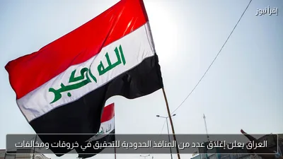 العراق يعلن إغلاق عدد من المنافذ الحدودية للتحقيق في خروقات ومخالفات
