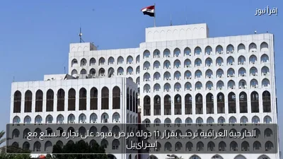 الخارجية العراقية ترحب بقرار 11 دولة فرض قيود على تجارة السلع مع إسرائيل