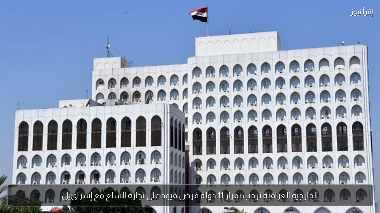 الخارجية العراقية ترحب بقرار 11 دولة فرض قيود على تجارة السلع مع إسرائيل