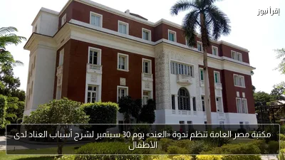 مكتبة مصر العامة تنظم ندوة «العند» يوم 30 سبتمبر لشرح أسباب العناد لدى الأطفال